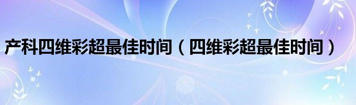 產科四維彩超最佳時間（四維彩超最佳時間）