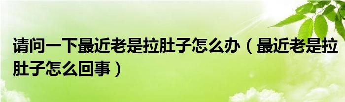 請(qǐng)問(wèn)一下最近老是拉肚子怎么辦（最近老是拉肚子怎么回事）