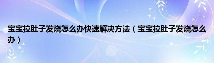 寶寶拉肚子發(fā)燒怎么辦快速解決方法（寶寶拉肚子發(fā)燒怎么辦）