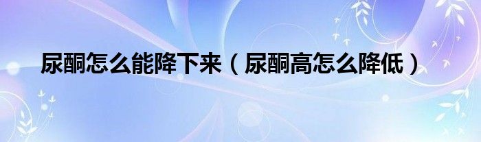 尿酮怎么能降下來（尿酮高怎么降低）