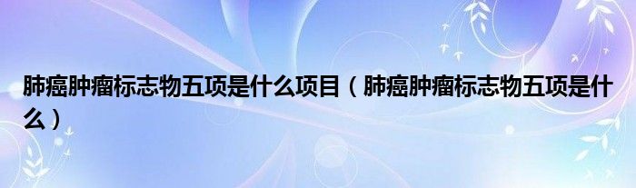 肺癌腫瘤標志物五項是什么項目（肺癌腫瘤標志物五項是什么）