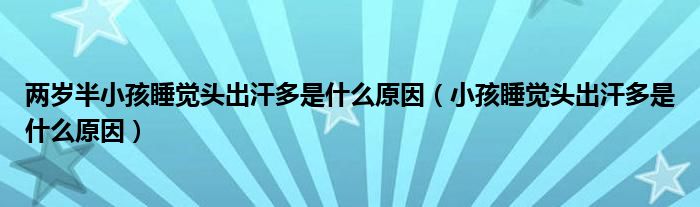 兩歲半小孩睡覺(jué)頭出汗多是什么原因（小孩睡覺(jué)頭出汗多是什么原因）