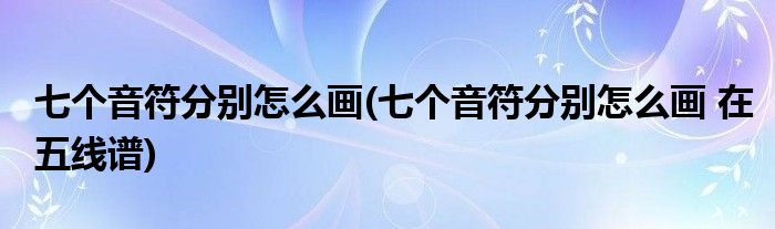 七個音符分別怎么畫(七個音符分別怎么畫 在五線譜)