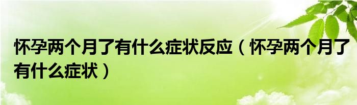 懷孕兩個月了有什么癥狀反應(yīng)（懷孕兩個月了有什么癥狀）