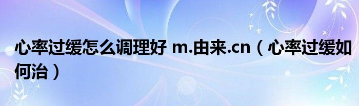 心率過(guò)緩怎么調(diào)理好 m.由來(lái).cn（心率過(guò)緩如何治）