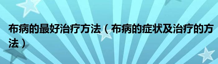 布病的最好治療方法（布病的癥狀及治療的方法）