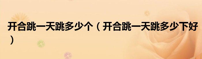 開(kāi)合跳一天跳多少個(gè)（開(kāi)合跳一天跳多少下好）