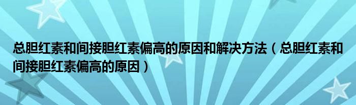 總膽紅素和間接膽紅素偏高的原因和解決方法（總膽紅素和間接膽紅素偏高的原因）