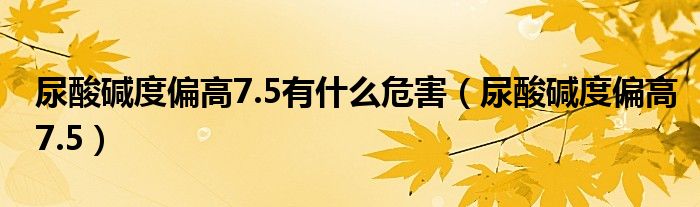 尿酸堿度偏高7.5有什么危害（尿酸堿度偏高7.5）