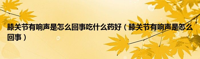 膝關(guān)節(jié)有響聲是怎么回事吃什么藥好（膝關(guān)節(jié)有響聲是怎么回事）