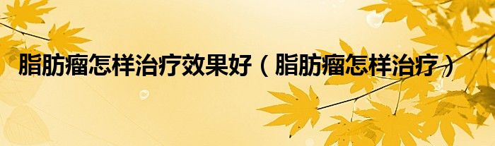 脂肪瘤怎樣治療效果好（脂肪瘤怎樣治療）