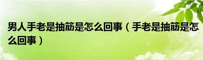 男人手老是抽筋是怎么回事（手老是抽筋是怎么回事）