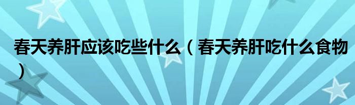 春天養(yǎng)肝應該吃些什么（春天養(yǎng)肝吃什么食物）