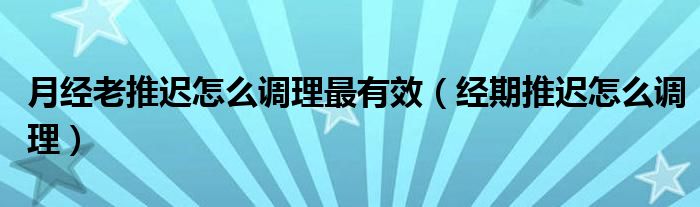 月經(jīng)老推遲怎么調理最有效（經(jīng)期推遲怎么調理）