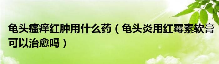 龜頭瘙癢紅腫用什么藥（龜頭炎用紅霉素軟膏可以治愈嗎）