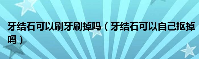 牙結(jié)石可以刷牙刷掉嗎（牙結(jié)石可以自己摳掉嗎）