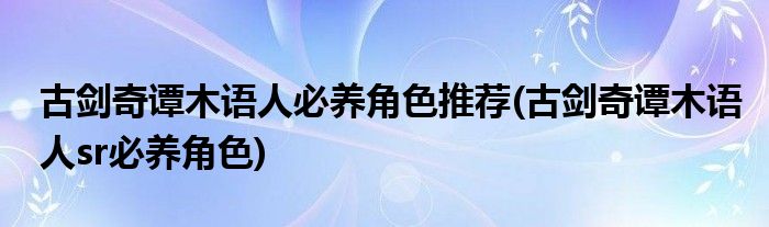 古劍奇譚木語人必養(yǎng)角色推薦(古劍奇譚木語人sr必養(yǎng)角色)