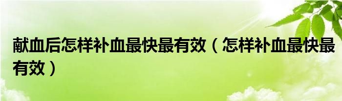 獻(xiàn)血后怎樣補(bǔ)血最快最有效（怎樣補(bǔ)血最快最有效）