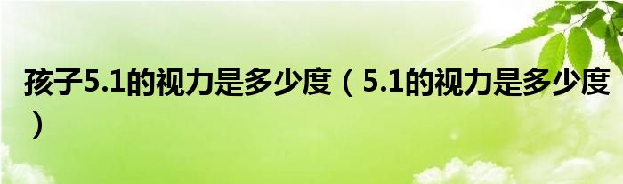 孩子5.1的視力是多少度（5.1的視力是多少度）