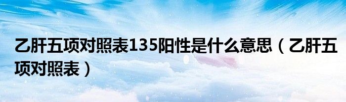 乙肝五項對照表135陽性是什么意思（乙肝五項對照表）