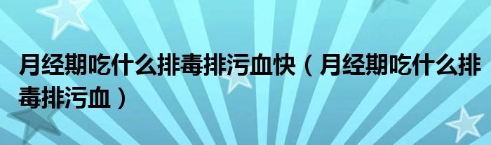 月經(jīng)期吃什么排毒排污血快（月經(jīng)期吃什么排毒排污血）