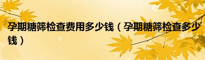 孕期糖篩檢查費(fèi)用多少錢(qián)（孕期糖篩檢查多少錢(qián)）