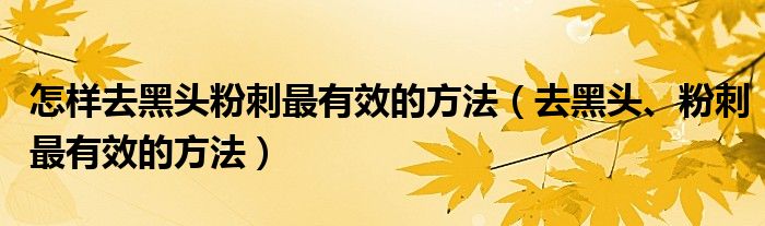 怎樣去黑頭粉刺最有效的方法（去黑頭、粉刺最有效的方法）