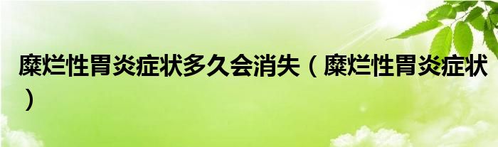 糜爛性胃炎癥狀多久會(huì)消失（糜爛性胃炎癥狀）