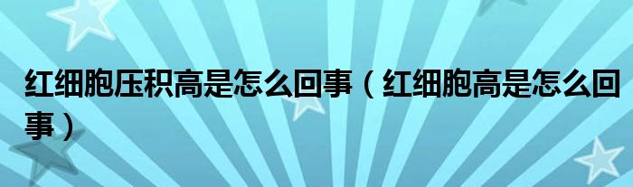 紅細胞壓積高是怎么回事（紅細胞高是怎么回事）