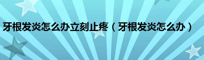 牙根發(fā)炎怎么辦立刻止疼（牙根發(fā)炎怎么辦）