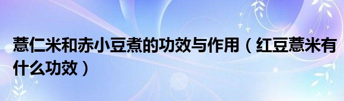 薏仁米和赤小豆煮的功效與作用（紅豆薏米有什么功效）