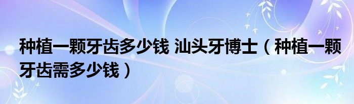 種植一顆牙齒多少錢(qián) 汕頭牙博士（種植一顆牙齒需多少錢(qián)）