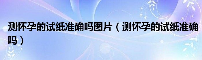 測(cè)懷孕的試紙準(zhǔn)確嗎圖片（測(cè)懷孕的試紙準(zhǔn)確嗎）