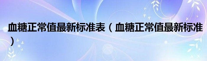 血糖正常值最新標準表（血糖正常值最新標準）