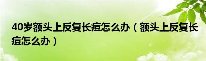 40歲額頭上反復(fù)長(zhǎng)痘怎么辦（額頭上反復(fù)長(zhǎng)痘怎么辦）