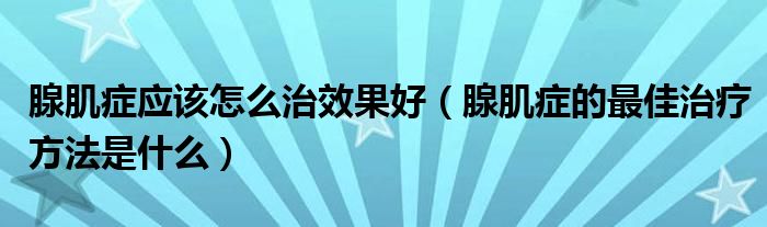 腺肌癥應該怎么治效果好（腺肌癥的最佳治療方法是什么）