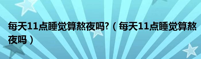 每天11點睡覺算熬夜嗎?（每天11點睡覺算熬夜嗎）