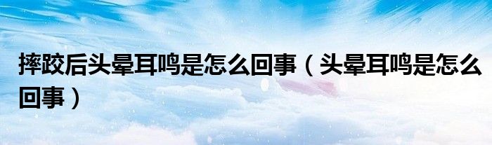 摔跤后頭暈耳鳴是怎么回事（頭暈耳鳴是怎么回事）