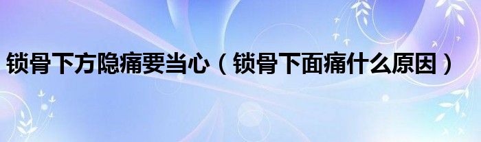 鎖骨下方隱痛要當(dāng)心（鎖骨下面痛什么原因）