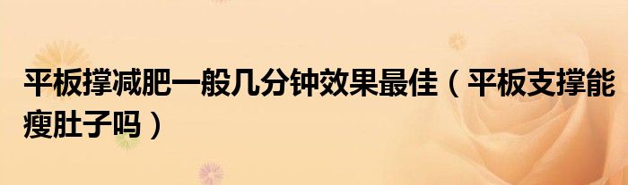 平板撐減肥一般幾分鐘效果最佳（平板支撐能瘦肚子嗎）