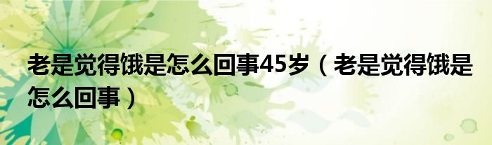 老是覺得餓是怎么回事45歲（老是覺得餓是怎么回事）