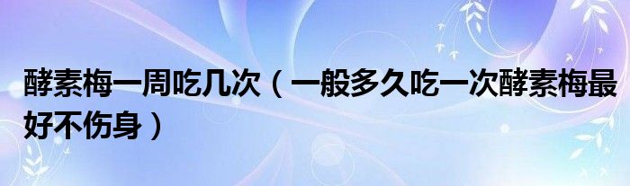 酵素梅一周吃幾次（一般多久吃一次酵素梅最好不傷身）