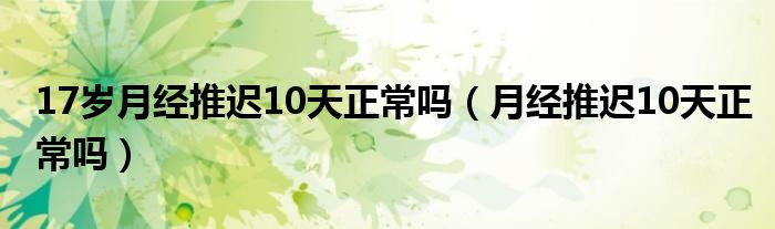 17歲月經(jīng)推遲10天正常嗎（月經(jīng)推遲10天正常嗎）