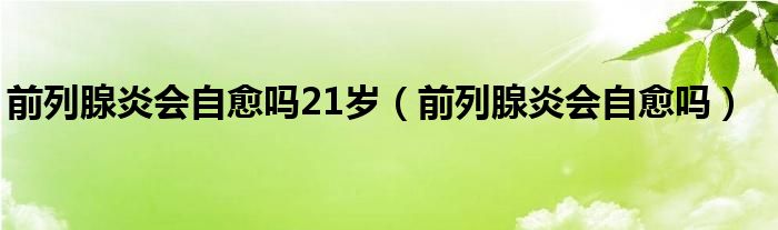 前列腺炎會自愈嗎21歲（前列腺炎會自愈嗎）