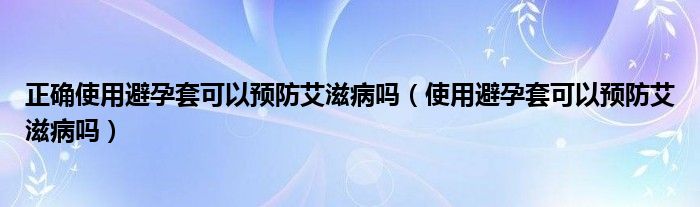 正確使用避孕套可以預(yù)防艾滋病嗎（使用避孕套可以預(yù)防艾滋病嗎）