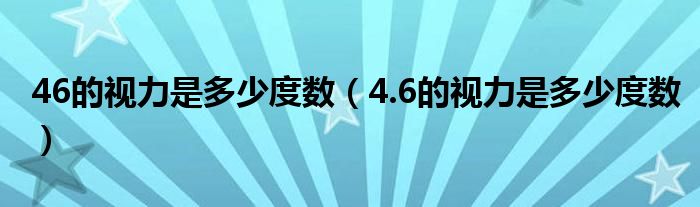 46的視力是多少度數(shù)（4.6的視力是多少度數(shù)）