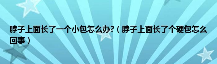 脖子上面長了一個(gè)小包怎么辦?（脖子上面長了個(gè)硬包怎么回事）