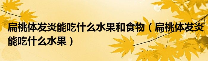 扁桃體發(fā)炎能吃什么水果和食物（扁桃體發(fā)炎能吃什么水果）