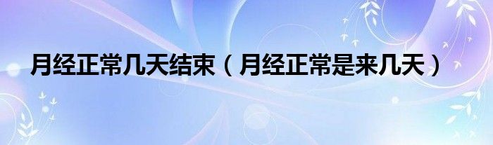 月經(jīng)正常幾天結(jié)束（月經(jīng)正常是來幾天）