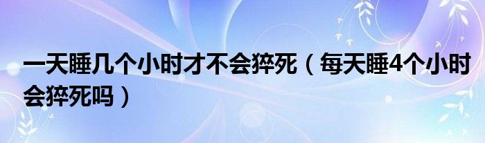 一天睡幾個(gè)小時(shí)才不會(huì)猝死（每天睡4個(gè)小時(shí)會(huì)猝死嗎）